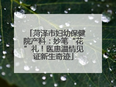 菏泽市妇幼保健院产科：妙笔“花”礼！医患温情见证新生奇迹