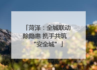 菏泽：全城联动除隐患 携手共筑“安全城”