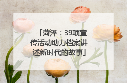 菏泽：39项宣传活动助力档案讲述新时代的故事