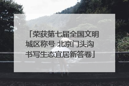 荣获第七届全国文明城区称号 北京门头沟书写生态宜居新答卷