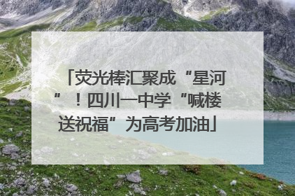 荧光棒汇聚成“星河”！四川一中学“喊楼送祝福”为高考加油