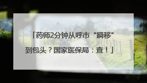 药师2分钟从呼市“瞬移”到包头？国家医保局：查！