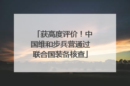 获高度评价！中国维和步兵营通过联合国装备核查