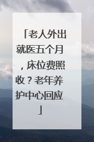 老人外出就医五个月，床位费照收？老年养护中心回应