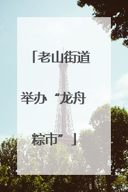 老山街道举办“龙舟粽市”