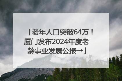 老年人口突破64万！厦门发布2024年度老龄事业发展公报→
