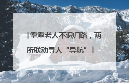 耄耋老人不识归路，两所联动寻人“导航”