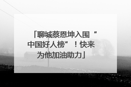聊城蔡恩坤入围“中国好人榜”！快来为他加油助力