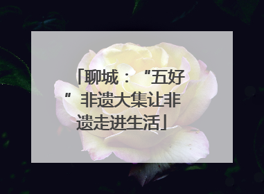 聊城：“五好”非遗大集让非遗走进生活