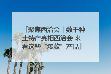 聚焦西洽会｜数千种土特产亮相西洽会 来看这些“爆款”产品