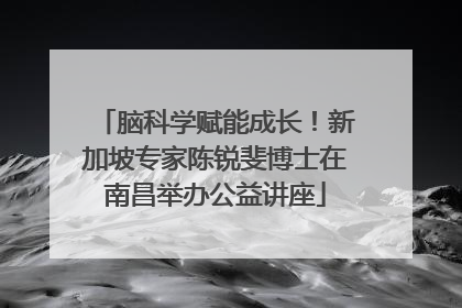 脑科学赋能成长！新加坡专家陈锐斐博士在南昌举办公益讲座