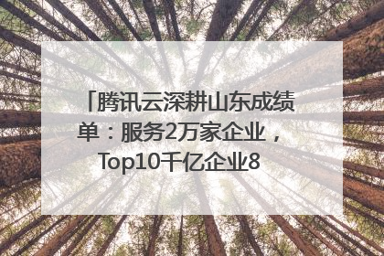 腾讯云深耕山东成绩单：服务2万家企业，Top10千亿企业8家选择腾讯云