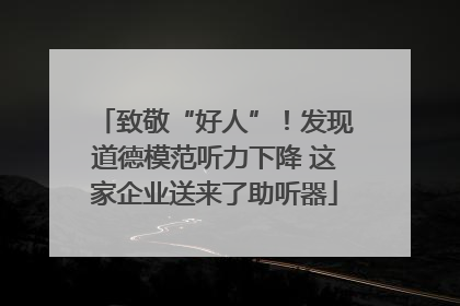 致敬“好人”！发现道德模范听力下降 这家企业送来了助听器
