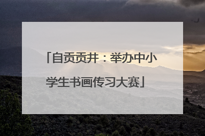 自贡贡井：举办中小学生书画传习大赛
