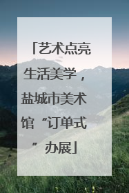 艺术点亮生活美学，盐城市美术馆“订单式”办展