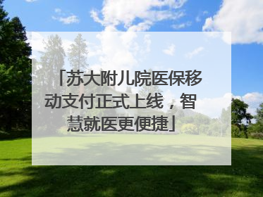 苏大附儿院医保移动支付正式上线，智慧就医更便捷
