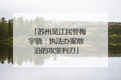 苏州吴江民警梅宇骁：执法办案前沿的攻坚利刃
