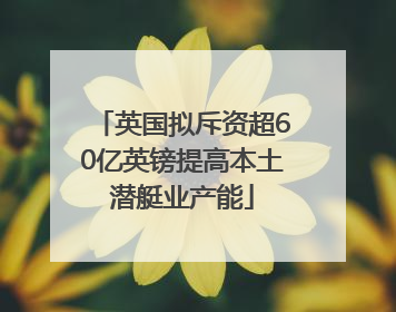 英国拟斥资超60亿英镑提高本土潜艇业产能