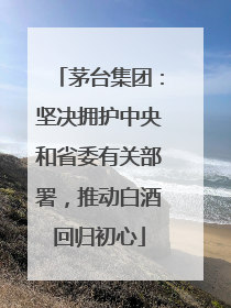 茅台集团：坚决拥护中央和省委有关部署，推动白酒回归初心