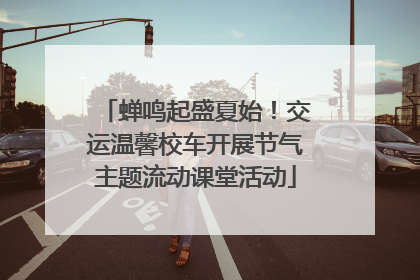 蝉鸣起盛夏始！交运温馨校车开展节气主题流动课堂活动