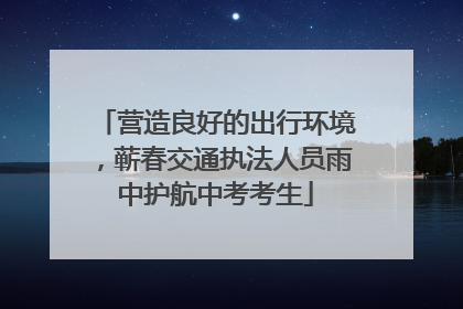 营造良好的出行环境，蕲春交通执法人员雨中护航中考考生