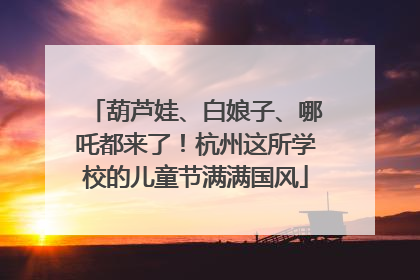 葫芦娃、白娘子、哪吒都来了！杭州这所学校的儿童节满满国风