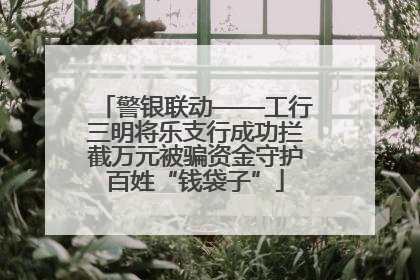 警银联动——工行三明将乐支行成功拦截万元被骗资金守护百姓“钱袋子”
