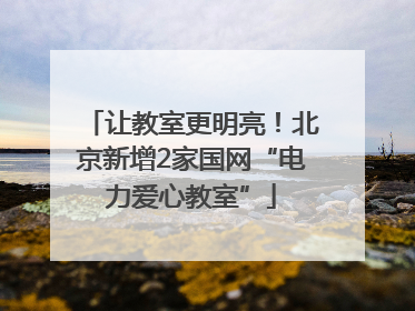 让教室更明亮！北京新增2家国网“电力爱心教室”