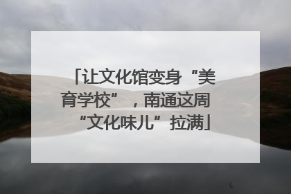让文化馆变身“美育学校”，南通这周“文化味儿”拉满