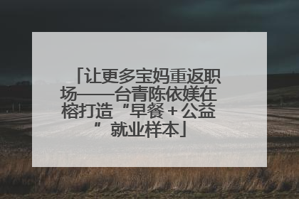 让更多宝妈重返职场——台青陈依媄在榕打造“早餐＋公益”就业样本