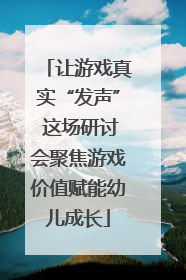 让游戏真实“发声” 这场研讨会聚焦游戏价值赋能幼儿成长