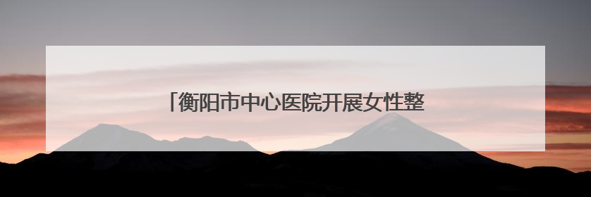 衡阳市中心医院开展女性整体康复与减重新技术交流
