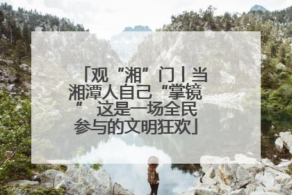 观“湘”门丨当湘潭人自己“掌镜” 这是一场全民参与的文明狂欢