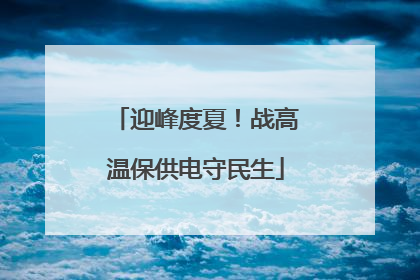 迎峰度夏！战高温保供电守民生