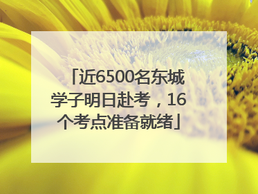 近6500名东城学子明日赴考，16个考点准备就绪