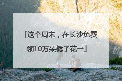 这个周末，在长沙免费领10万朵栀子花→