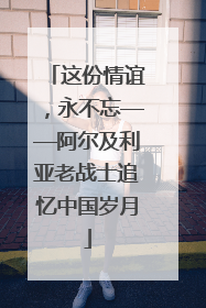 这份情谊，永不忘——阿尔及利亚老战士追忆中国岁月