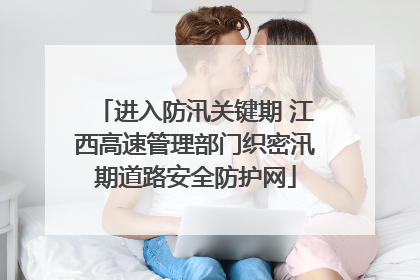 进入防汛关键期 江西高速管理部门织密汛期道路安全防护网