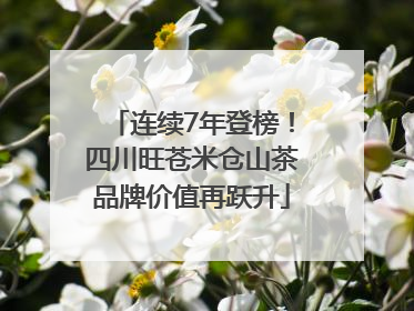 连续7年登榜！四川旺苍米仓山茶品牌价值再跃升