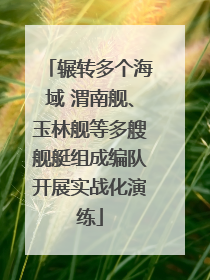 辗转多个海域 渭南舰、玉林舰等多艘舰艇组成编队开展实战化演练