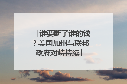 谁要断了谁的钱？美国加州与联邦政府对峙持续