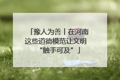 豫人为善丨在河南这些道德模范让文明“触手可及”