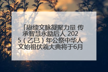 赓续文脉凝聚力量 传承智慧永励后人 2025（乙巳）年公祭中华人文始祖伏羲大典将于6月21日在天水隆重举行