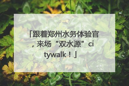 跟着郑州水务体验官，来场“双水源”citywalk！