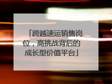 跨越速运销售岗位，高挑战背后的成长型价值平台
