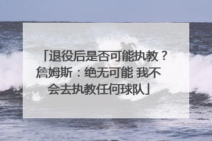 退役后是否可能执教？詹姆斯：绝无可能 我不会去执教任何球队