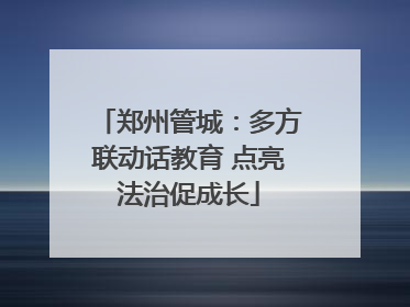 郑州管城：多方联动话教育 点亮法治促成长