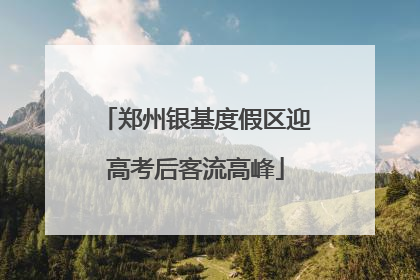 郑州银基度假区迎高考后客流高峰