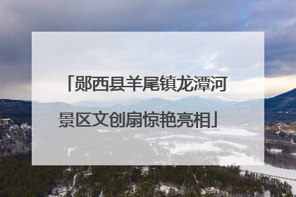 郧西县羊尾镇龙潭河景区文创扇惊艳亮相
