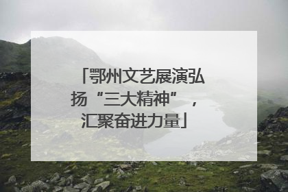 鄂州文艺展演弘扬“三大精神”，汇聚奋进力量